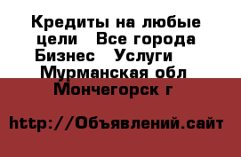 Кредиты на любые цели - Все города Бизнес » Услуги   . Мурманская обл.,Мончегорск г.